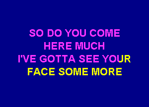 SO DO YOU COME
HERE MUCH

I'VE GOTTA SEE YOUR
FACE SOME MORE