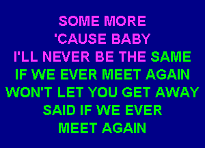 SOME MORE
'CAUSE BABY
I'LL NEVER BE THE SAME
IF WE EVER MEET AGAIN
WON'T LET YOU GET AWAY
SAID IF WE EVER
MEET AGAIN