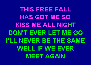 THIS FREE FALL
HAS GOT ME SO
KISS ME ALL NIGHT
DON'T EVER LET ME G0
I'LL NEVER BE THE SAME
WELL IF WE EVER
MEET AGAIN