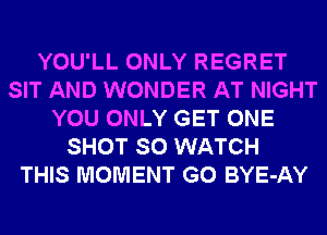 YOU'LL ONLY REGRET
SIT AND WONDER AT NIGHT
YOU ONLY GET ONE
SHOT SO WATCH
THIS MOMENT G0 BYE-AY