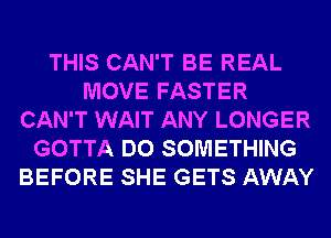 THIS CAN'T BE REAL
MOVE FASTER
CAN'T WAIT ANY LONGER
GOTTA DO SOMETHING
BEFORE SHE GETS AWAY