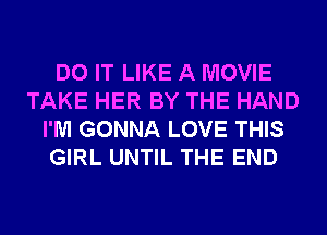 DO IT LIKE A MOVIE
TAKE HER BY THE HAND
I'M GONNA LOVE THIS
GIRL UNTIL THE END