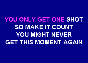 YOU ONLY GET ONE SHOT
SO MAKE IT COUNT
YOU MIGHT NEVER

GET THIS MOMENT AGAIN