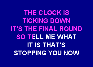 THE CLOCK IS
TICKING DOWN
IT'S THE FINAL ROUND
SO TELL ME WHAT
IT IS THAT'S
STOPPING YOU NOW