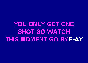 YOU ONLY GET ONE

SHOT SO WATCH
THIS MOMENT GO BYE-AY