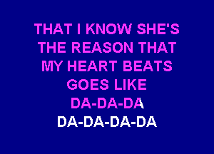 THAT I KNOW SHE'S
THE REASON THAT
MY HEART BEATS

GOES LIKE
DA-DA-DA

DA-DA-DA-DA l