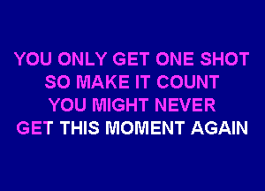 YOU ONLY GET ONE SHOT
SO MAKE IT COUNT
YOU MIGHT NEVER

GET THIS MOMENT AGAIN