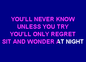 YOU'LL NEVER KNOW
UNLESS YOU TRY
YOU'LL ONLY REGRET
SIT AND WONDER AT NIGHT