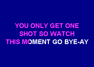 YOU ONLY GET ONE

SHOT SO WATCH
THIS MOMENT GO BYE-AY