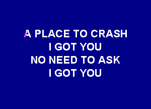 A PLACE TO CRASH
I GOT YOU

NO NEED TO ASK
I GOT YOU