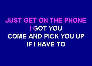 JUST GET ON THE PHONE
I GOT YOU

COME AND PICK YOU UP
IF I HAVE TO