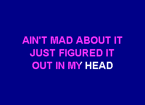 AIN'T MAD ABOUT IT

JUST FIGURED IT
OUT IN MY HEAD