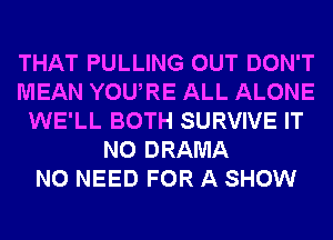 THAT PULLING OUT DON'T
MEAN YOURE ALL ALONE
WE'LL BOTH SURVIVE IT
N0 DRAMA
NO NEED FOR A SHOW