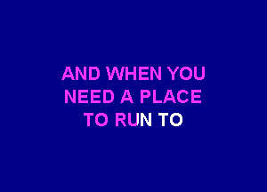 AND WHEN YOU

NEED A PLACE
TO RUN T0