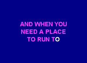 AND WHEN YOU

NEED A PLACE
TO RUN T0