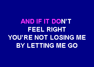 AND IF IT DOWT
FEEL RIGHT

YOURE NOT LOSING ME
BY LETTING ME GO