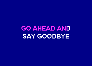 GO AHEAD AND

SAY GOODBYE