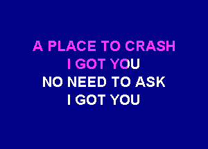 A PLACE TO CRASH
I GOT YOU

NO NEED TO ASK
I GOT YOU