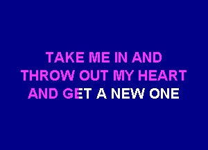 TAKE ME IN AND

THROW OUT MY HEART
AND GET A NEW ONE