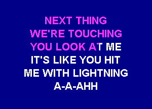 NEXT THING
WE'RE TOUCHING
YOU LOOK AT ME

IT'S LIKE YOU HIT
ME WITH LIGHTNING
A-A-AHH