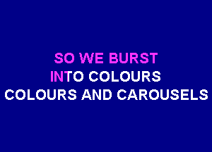 SO WE BURST

INTO COLOURS
COLOURS AND CAROUSELS