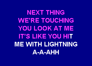 NEXT THING
WE'RE TOUCHING
YOU LOOK AT ME

IT'S LIKE YOU HIT
ME WITH LIGHTNING
A-A-AHH