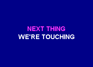 NEXT THING

WE'RE TOUCHING