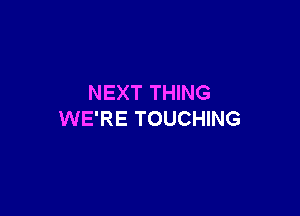 NEXT THING

WE'RE TOUCHING