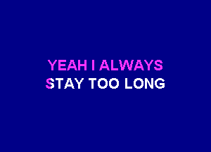 YEAH I ALWAYS

STAY T00 LONG