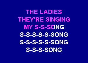 THE LADIES
THEY'RE SINGING
MY S-S-SONG

S-S-S-S-S-SONG
S-S-S-S-S-SONG
S-S-S-SONG