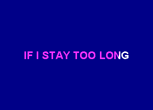 IF I STAY TOO LONG