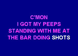 C'MON
I GOT MY PEEPS

STANDING WITH ME AT
THE BAR DOING SHOTS