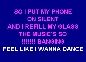 SO I PUT MY PHONE
0N SILENT
AND I REFILL MY GLASS
THE MUSIC'S SO
!!!!!!! BANGING
FEEL LIKE I WANNA DANCE