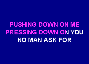 PUSHING DOWN ON ME

PRESSING DOWN ON YOU
NO MAN ASK FOR