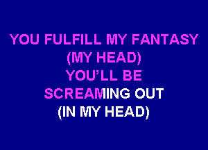 YOU FULFILL MY FANTASY
(MY HEAD)

YOULL BE
SCREAMING OUT
(IN MY HEAD)