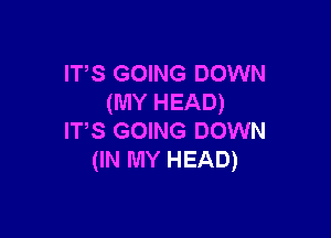 ITS GOING DOWN
(MY HEAD)

IT,S GOING DOWN
(IN MY HEAD)