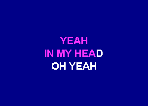 YEAH

IN MY HEAD
OH YEAH