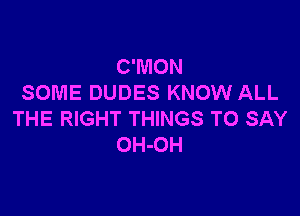 C'MON
SOME DUDES KNOW ALL

THE RIGHT THINGS TO SAY
OH-OH