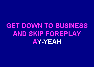 GET DOWN TO BUSINESS

AND SKIP FOREPLAY
AY-YEAH