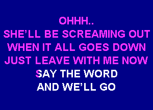 0HHH..
SHElL BE SCREAMING OUT
WHEN IT ALL GOES DOWN
JUST LEAVE WITH ME NOW
SAY THE WORD
AND WELL G0