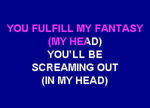 YOU FULFILL MY FANTASY
(MY HEAD)

YOULL BE
SCREAMING OUT
(IN MY HEAD)