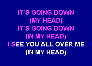 ITS GOING DOWN
(MY HEAD)
ITS GOING DOWN
(IN MY HEAD)
I SEE YOU ALL OVER ME
(IN MY HEAD)