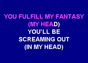 YOU FULFILL MY FANTASY
(MY HEAD)

YOULL BE
SCREAMING OUT
(IN MY HEAD)