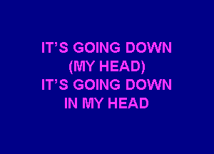 ITS GOING DOWN
(MY HEAD)

IT,S GOING DOWN
IN MY HEAD