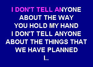 I DON'T TELL ANYONE
ABOUT THE WAY
YOU HOLD MY HAND
I DON'T TELL ANYONE
ABOUT THE THINGS THAT
WE HAVE PLANNED
l..