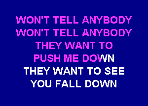 WON'T TELL ANYBODY
WON'T TELL ANYBODY
THEY WANT TO
PUSH ME DOWN
THEY WANT TO SEE
YOU FALL DOWN