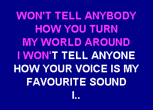 WON'T TELL ANYBODY
HOW YOU TURN
MY WORLD AROUND
I WON'T TELL ANYONE
HOW YOUR VOICE IS MY
FAVOURITE SOUND
l..