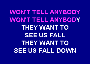 WON'T TELL ANYBODY
WON'T TELL ANYBODY
THEY WANT TO
SEE US FALL
THEY WANT TO
SEE US FALL DOWN