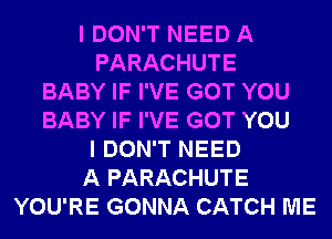 I DON'T NEED A
PARACHUTE
BABY IF I'VE GOT YOU
BABY IF I'VE GOT YOU
I DON'T NEED
A PARACHUTE
YOU'RE GONNA CATCH ME