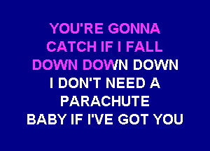 YOU'RE GONNA
CATCH IF I FALL
DOWN DOWN DOWN
I DON'T NEED A
PARACHUTE
BABY IF I'VE GOT YOU